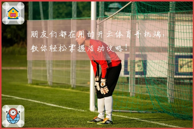 朋友们都在用的开云体育手机端,教你轻松掌握活动攻略!