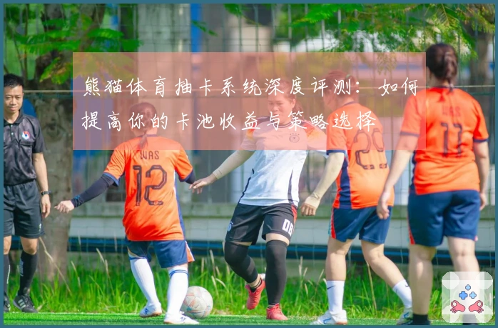 熊猫体育抽卡系统深度评测:如何提高你的卡池收益与策略选择