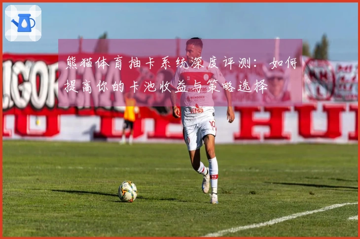 熊猫体育抽卡系统深度评测：如何提高你的卡池收益与策略选择