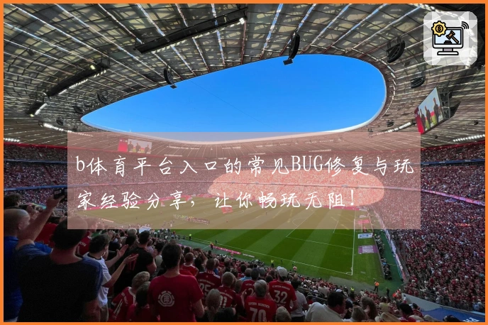 b体育平台入口的常见BUG修复与玩家经验分享，让你畅玩无阻！