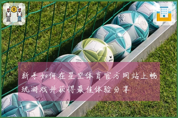新手如何在星空体育官方网站上畅玩游戏并获得最佳体验分享